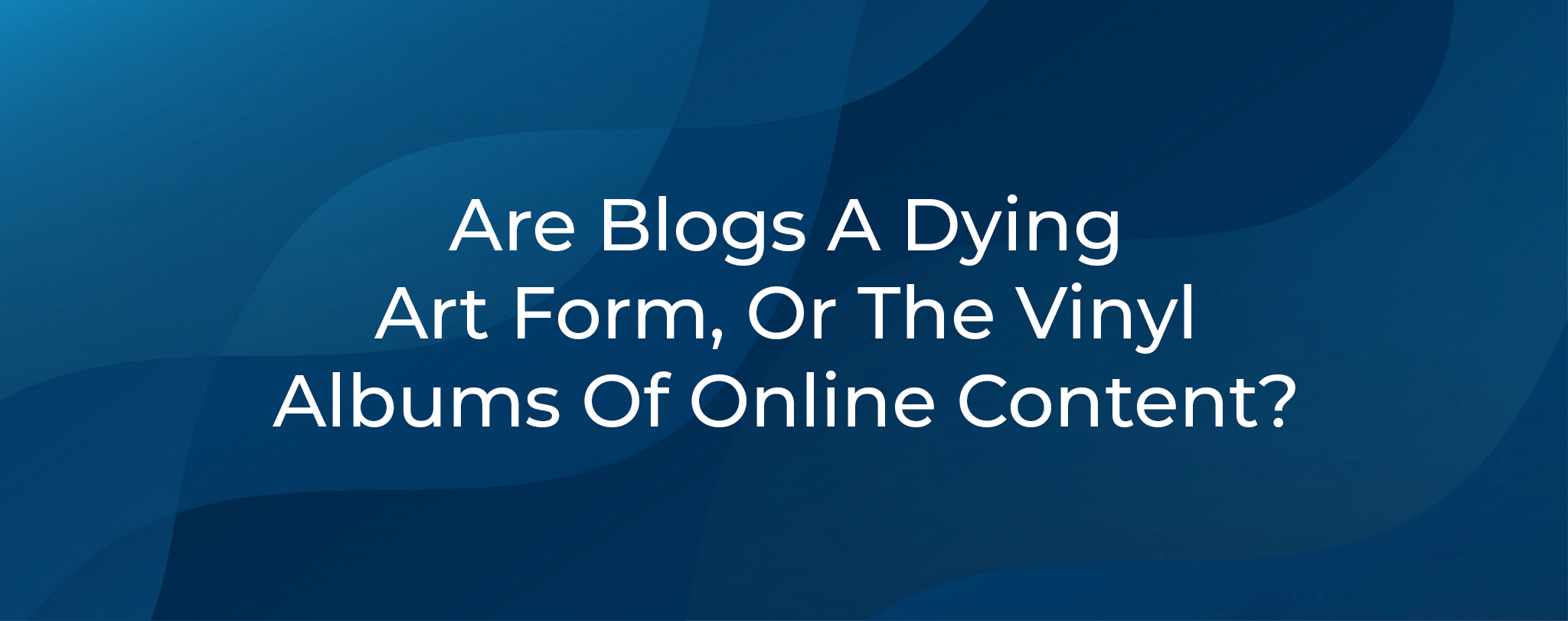 Are Blogs A Dying Art Form Or Vinyl Albums Of Online Content